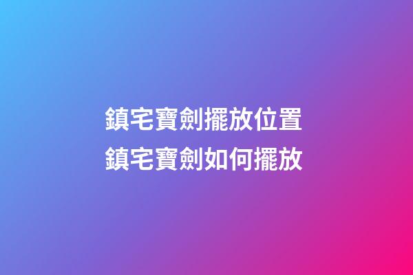 鎮宅寶劍擺放位置 鎮宅寶劍如何擺放